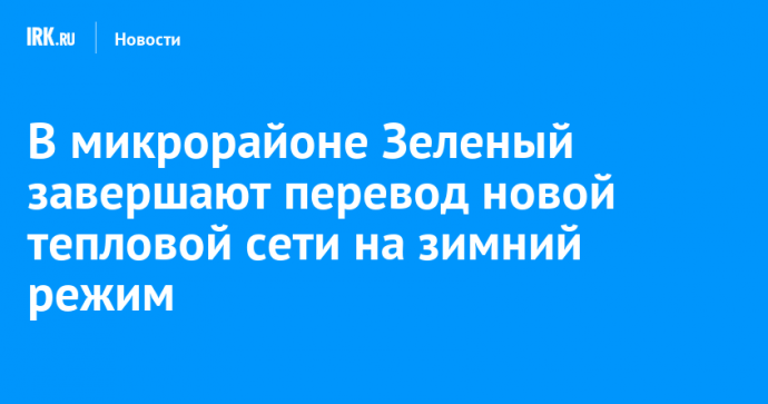 В микрорайоне Зеленый завершают перевод новой тепловой сети на зимний режим