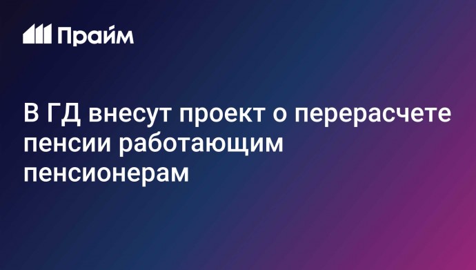 В ГД внесут проект о перерасчете пенсии работающим пенсионерам
