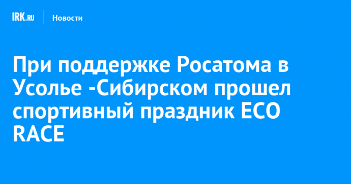 При поддержке Росатома в Усолье-Сибирском прошел спортивный праздник ECO RACE