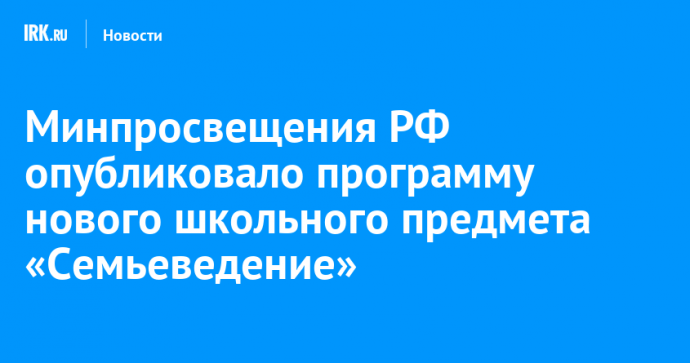 Минпросвещения РФ опубликовало программу нового школьного предмета «Семьеведение»