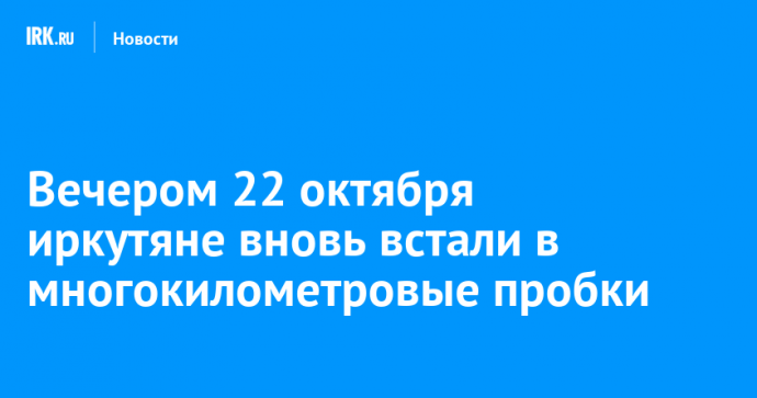 Вечером 22 октября иркутяне вновь встали в многокилометровые пробки