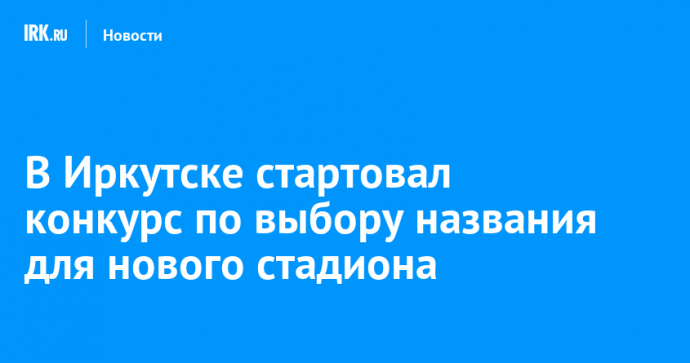 В Иркутске стартовал конкурс по выбору названия для нового стадиона