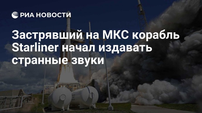 Застрявший на МКС корабль Starliner начал издавать странные звуки