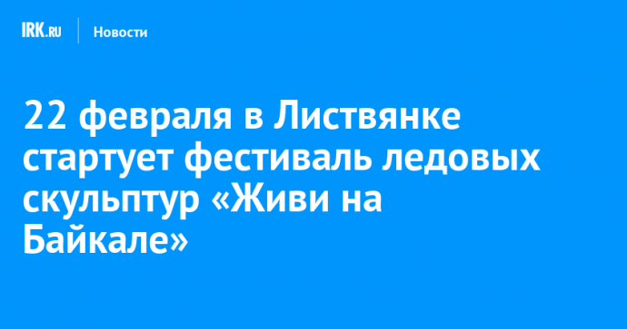 22 февраля в Листвянке стартует фестиваль ледовых скульптур «Живи на Байкале»