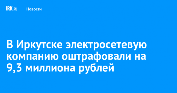 В Иркутске электросетевую компанию оштрафовали на 9,3 миллиона рублей