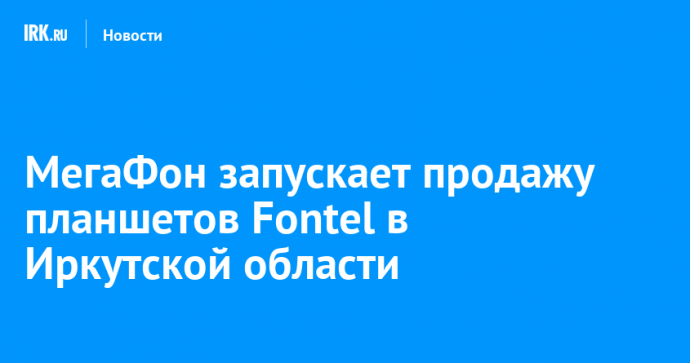 МегаФон запускает продажу планшетов Fontel в Иркутской области