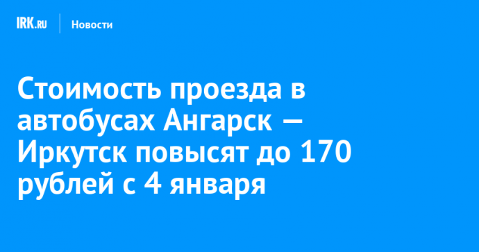 Стоимость проезда в автобусах Ангарск — Иркутск повысят до 170 рублей с 4 января