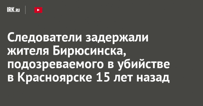 Следователи задержали жителя Бирюсинска, подозреваемого в убийстве в Красноярске 15 лет назад