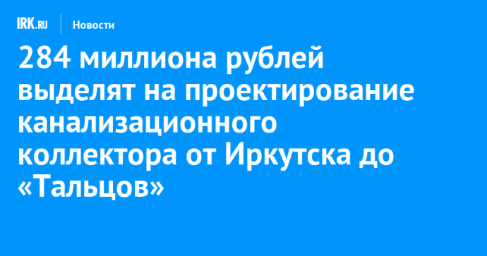 284 миллиона рублей выделят на проектирование канализационного коллектора от Иркутска до «Тальцов»