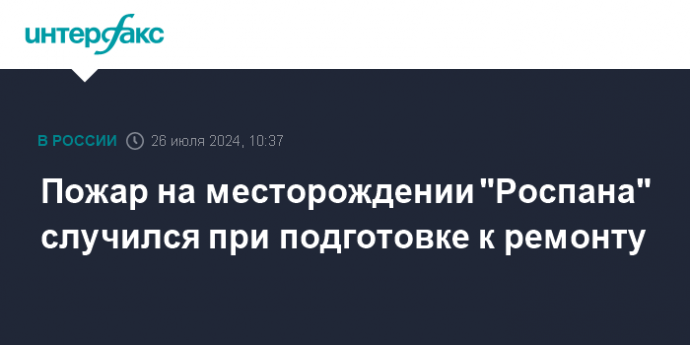 Пожар на месторождении "Роспана" случился при подготовке к ремонту