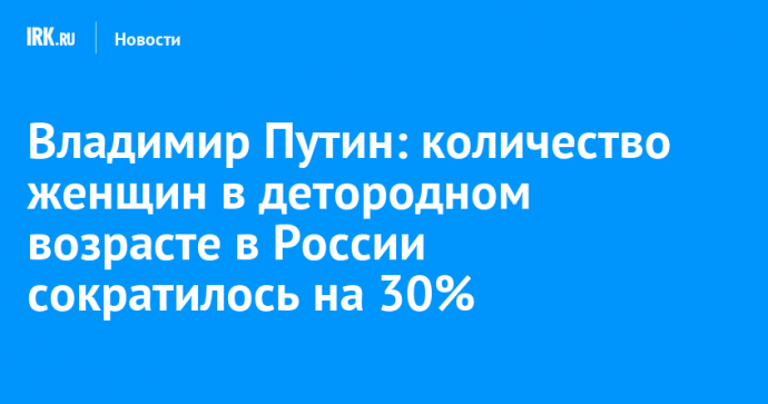 Владимир Путин: количество женщин в детородном возрасте в России сократилось на 30%