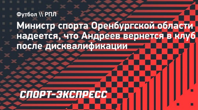 Министр спорта Оренбургской области надеется, что Андреев вернется в клуб после дисквалификации