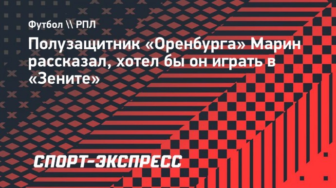 Полузащитник «Оренбурга» Марин рассказал, хотел бы он играть в «Зените»