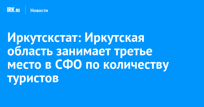 Иркутскстат: Иркутская область занимает третье место в СФО по количеству туристов