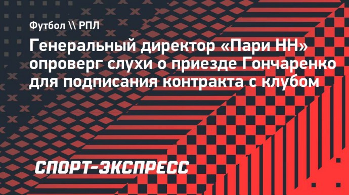 Генеральный директор «Пари НН» опроверг слухи о приезде Гончаренко для подписания контракта с клубом