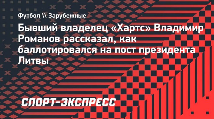 Экс-владелец «Хартс» Романов: «На дебатах заявил премьеру Литвы: «Ваше место в геополитике — в заднице США!»