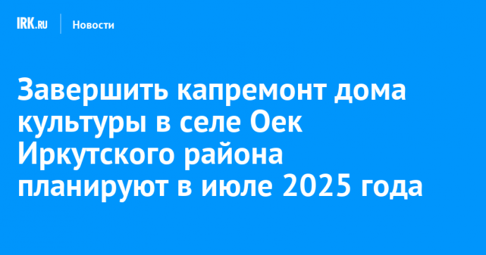 Завершить капремонт дома культуры в селе Оек Иркутского района планируют в июле 2025 года