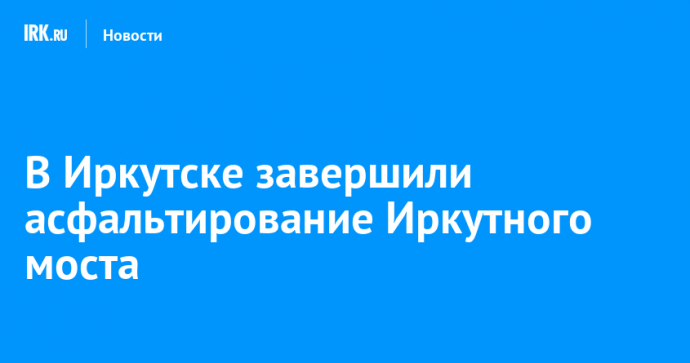 В Иркутске завершили асфальтирование Иркутного моста