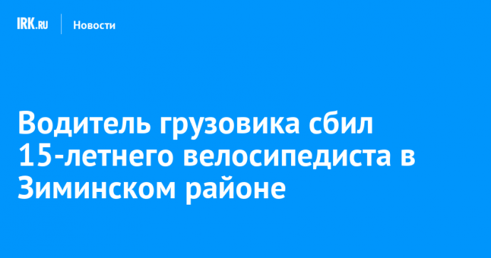 Водитель грузовика сбил 15-летнего велосипедиста в Зиминском районе