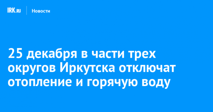 25 декабря в части трех округов Иркутска отключат отопление и горячую воду