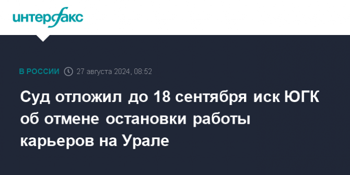 Суд отложил до 18 сентября иск ЮГК об отмене остановки работы карьеров на Урале