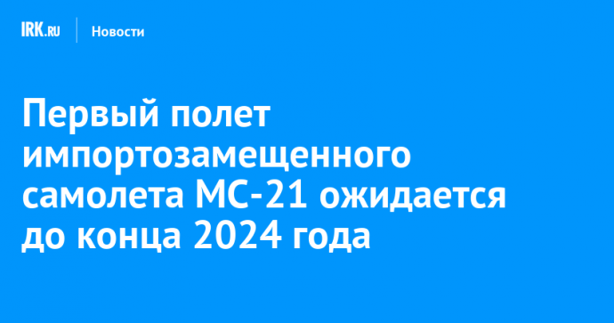 Первый полет импортозамещенного самолета МС-21 ожидается до конца 2024 года