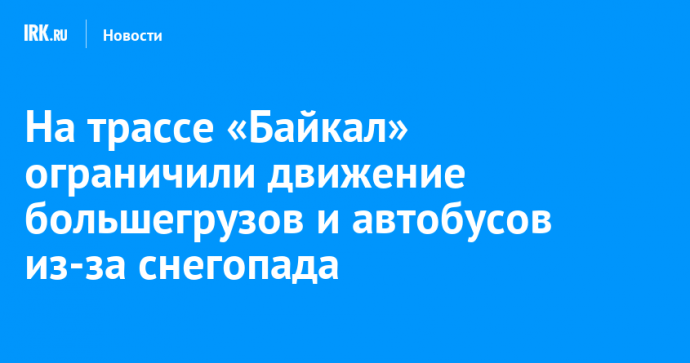 На трассе «Байкал» ограничили движение большегрузов и автобусов из-за снегопада