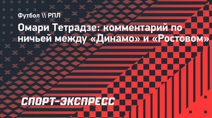 Тетрадзе: «Динамо» в матче с «Ростовом» потерял два «золотых» очка»