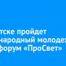 В Иркутске пройдет международный молодежный медиафорум «ПроСвет»