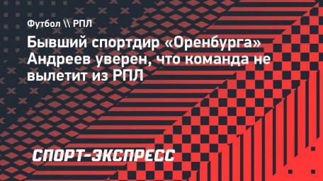 Бывший спортдир «Оренбурга» Андреев уверен, что команда не вылетит из РПЛ