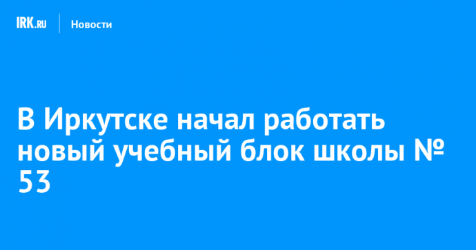 В Иркутске начал работать новый учебный блок школы № 53