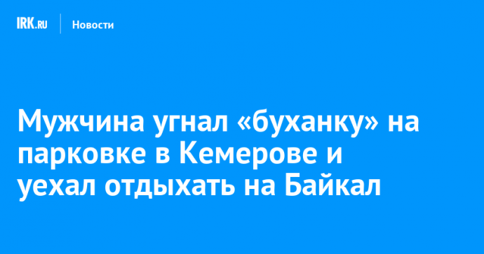 Мужчина угнал «буханку» на парковке в Кемерове и уехал отдыхать на Байкал