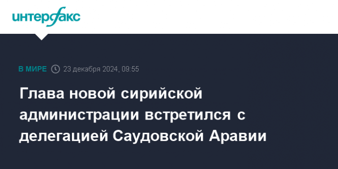 Глава новой сирийской администрации встретился с делегацией Саудовской Аравии