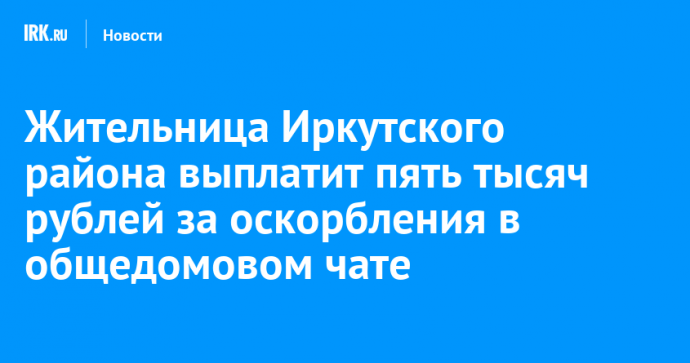 Жительница Иркутского района выплатит пять тысяч рублей за оскорбления в общедомовом чате