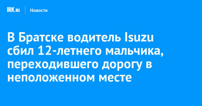 В Братске водитель Isuzu сбил 12-летнего мальчика, переходившего дорогу в неположенном месте