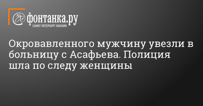 Окровавленного мужчину увезли в больницу с Асафьева. Полиция шла по следу женщины