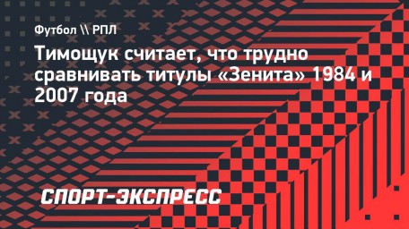 Тимощук считает, что трудно сравнивать титулы «Зенита» 1984 и 2007 года