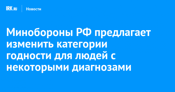 Минобороны РФ предлагает изменить категории годности для людей с некоторыми диагнозами