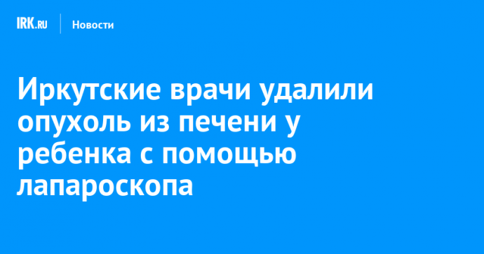 Иркутские врачи удалили опухоль из печени у ребенка с помощью лапароскопа