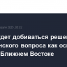 Китай будет добиваться решения палестинского вопроса как основы мира на Ближнем Востоке