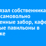 Суд обязал собственника снести самовольно построенные забор, кафе и торговые павильоны в Иркутске