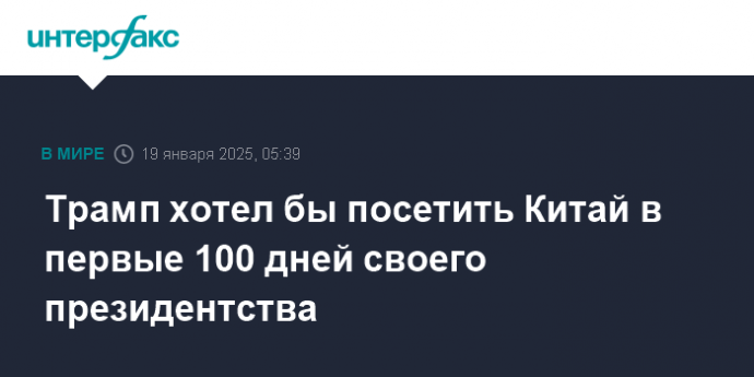 Трамп хотел бы посетить Китай в первые 100 дней своего президентства