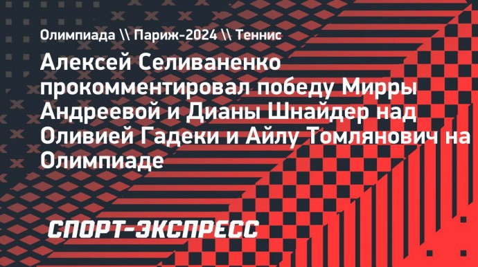 Селиваненко: «Андреева и Шнайдер провели отличный матч, обыграв опытных соперниц»