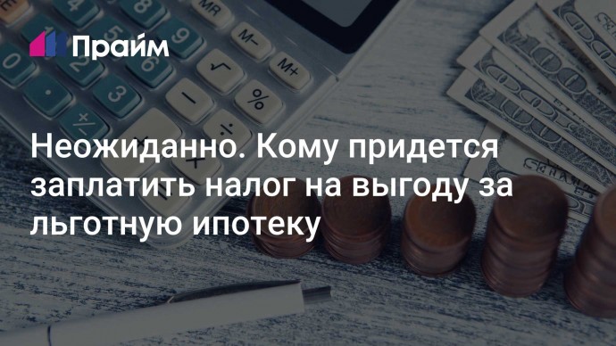 Неожиданно. Кому придется заплатить налог на выгоду за льготную ипотеку