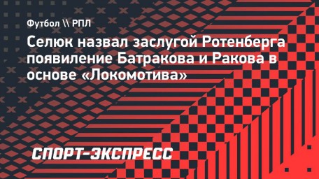 Селюк назвал заслугой Ротенберга появиление Батракова и Ракова в основе «Локомотива»