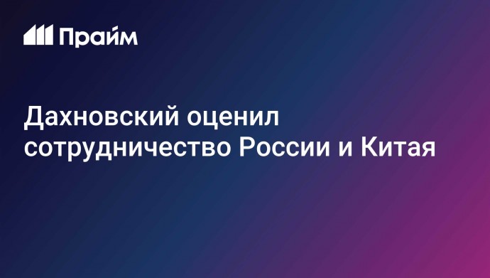 Дахновский оценил сотрудничество России и Китая