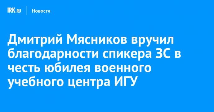 Дмитрий Мясников вручил благодарности спикера ЗС в честь юбилея военного учебного центра ИГУ