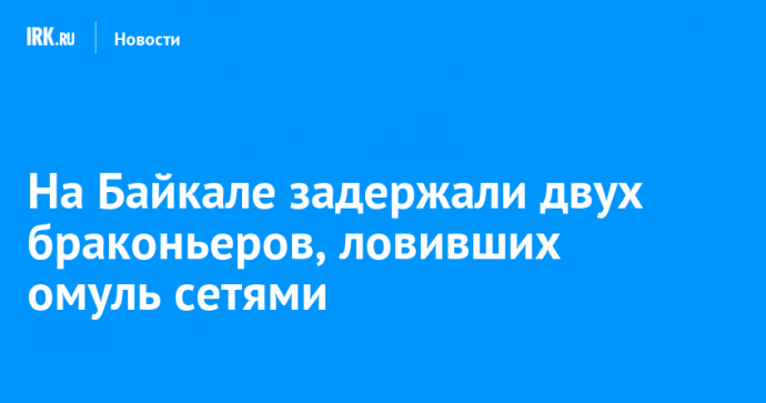 На Байкале задержали двух браконьеров, ловивших омуль сетями