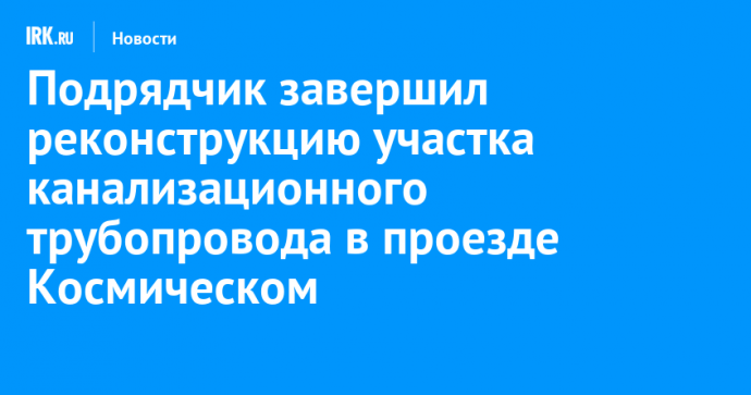 Подрядчик завершил реконструкцию участка канализационного трубопровода в проезде Космическом