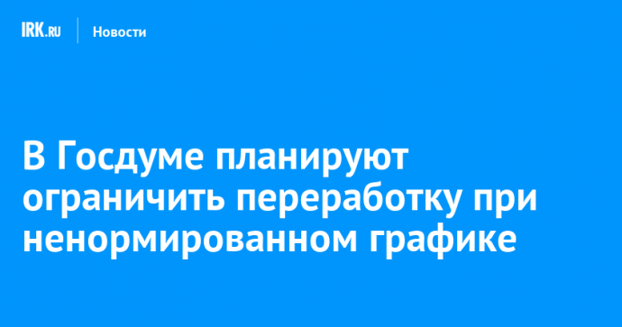 В Госдуме планируют ограничить переработку при ненормированном графике